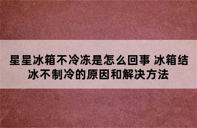 星星冰箱不冷冻是怎么回事 冰箱结冰不制冷的原因和解决方法